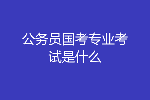 公务员国考专业考试是什么
