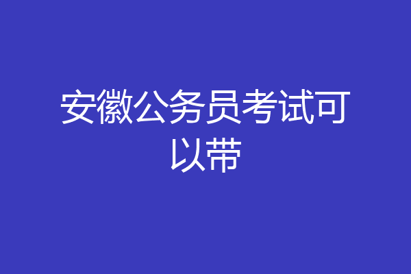 安徽公务员考试可以带
