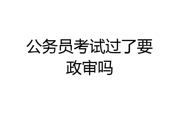 公务员考试过了要政审吗