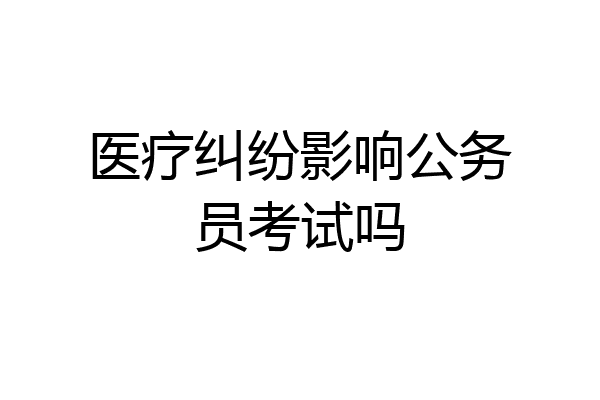 医疗纠纷影响公务员考试吗