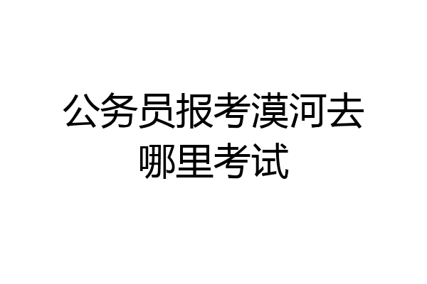 公务员报考漠河去哪里考试