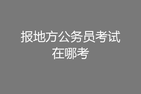 报地方公务员考试在哪考