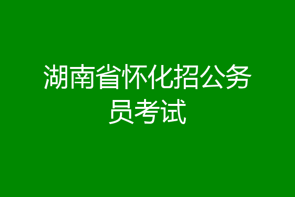 湖南省怀化招公务员考试