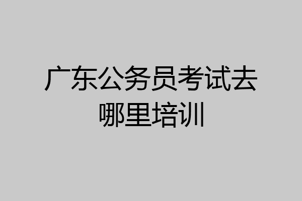 广东公务员考试去哪里培训