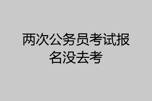 两次公务员考试报名没去考