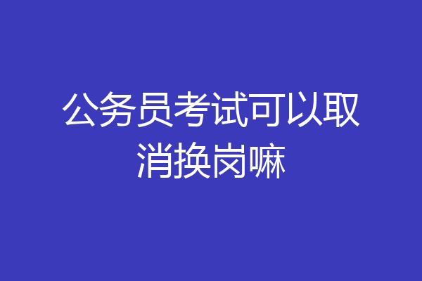 公务员考试可以取消换岗嘛