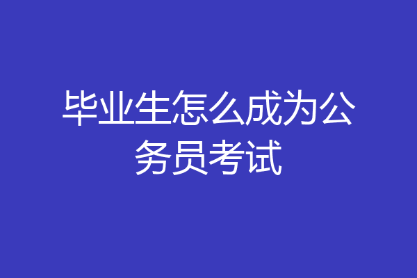 毕业生怎么成为公务员考试