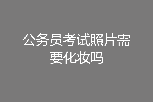 公务员考试照片需要化妆吗