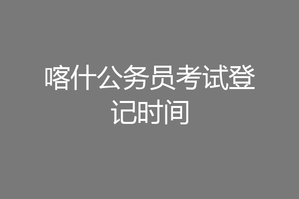 喀什公务员考试登记时间