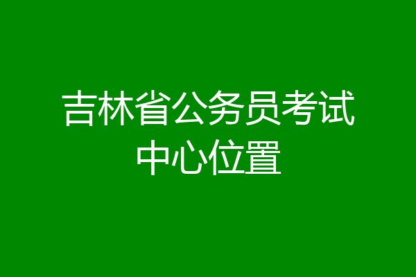 吉林省公务员考试中心位置