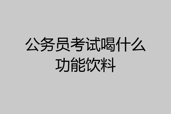 公务员考试喝什么功能饮料