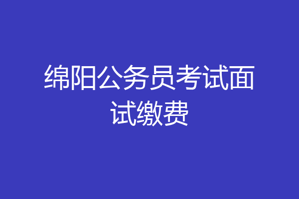 绵阳公务员考试面试缴费