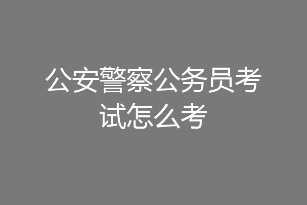 公安警察公务员考试怎么考