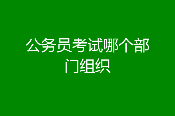 公务员考试哪个部门组织
