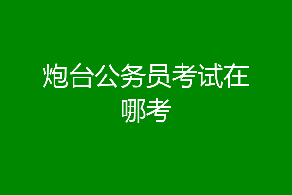 炮台公务员考试在哪考