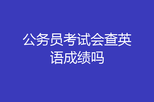 公务员考试会查英语成绩吗