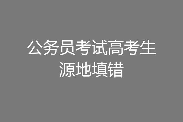 公务员考试高考生源地填错