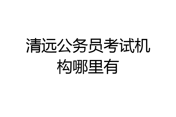 清远公务员考试机构哪里有