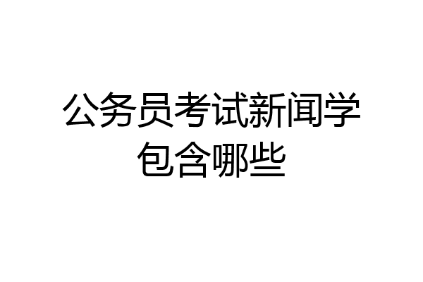 公务员考试新闻学包含哪些