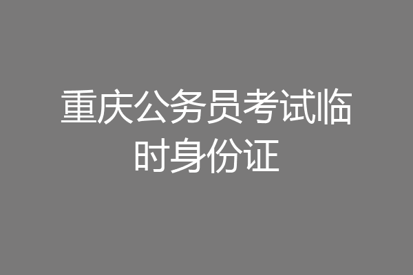 重庆公务员考试临时身份证