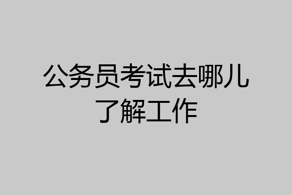 公务员考试去哪儿了解工作