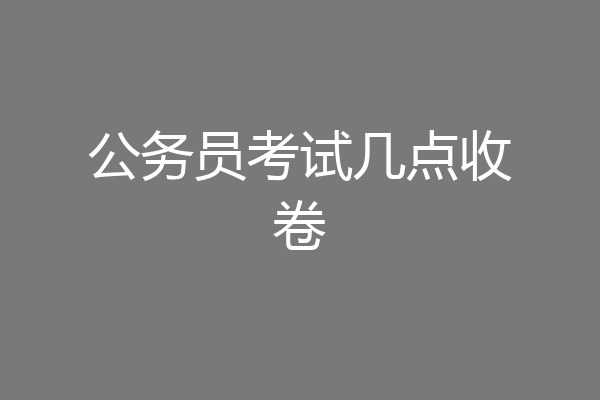 公务员考试几点收卷