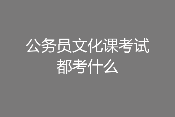 公务员文化课考试都考什么