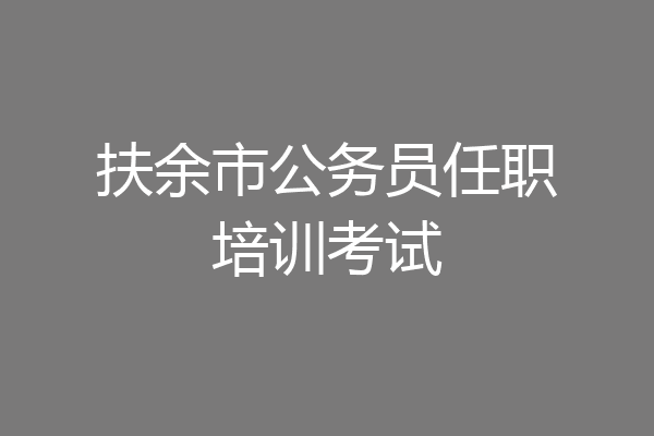 扶余市公务员任职培训考试