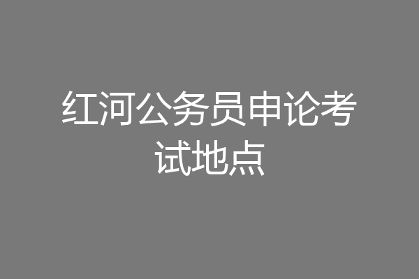 红河公务员申论考试地点