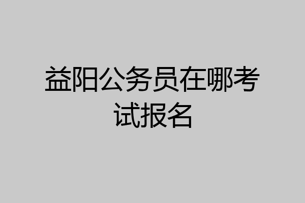 益阳公务员在哪考试报名