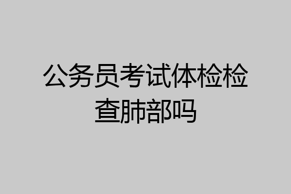 公务员考试体检检查肺部吗
