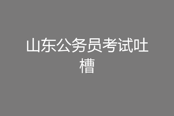 山东公务员考试吐槽