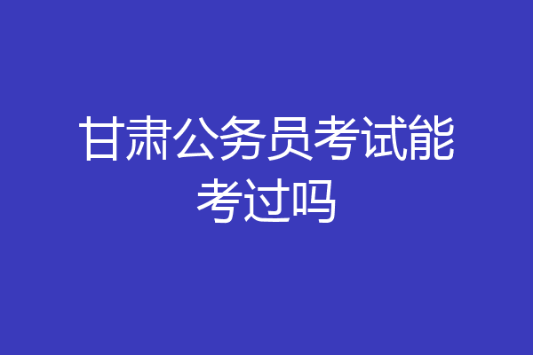 甘肃公务员考试能考过吗