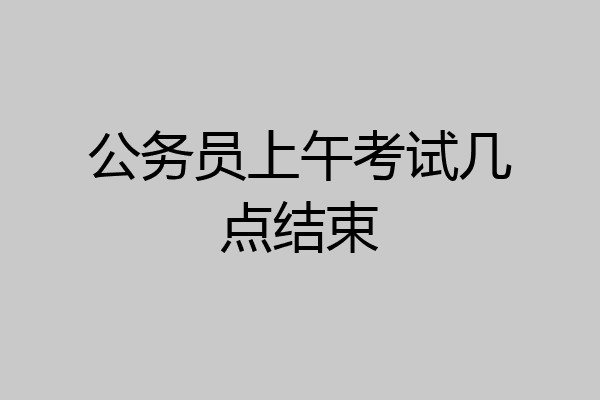 公务员上午考试几点结束