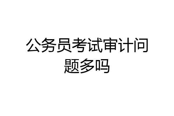 公务员考试审计问题多吗