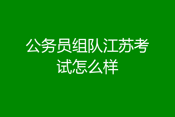 公务员组队江苏考试怎么样