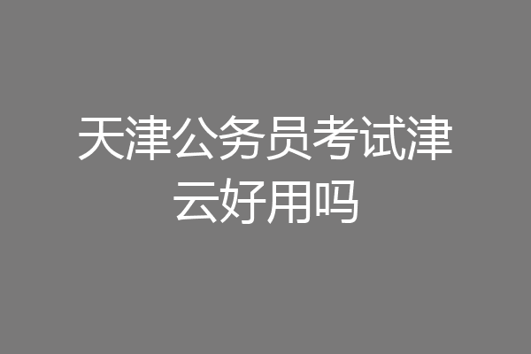 天津公务员考试津云好用吗