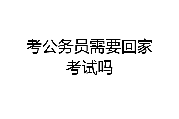 考公务员需要回家考试吗