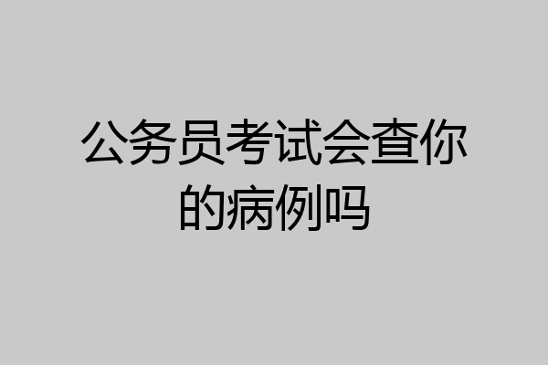 公务员考试会查你的病例吗