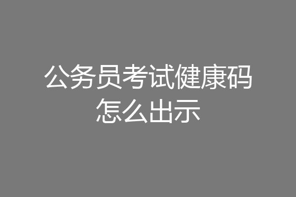 公务员考试健康码怎么出示
