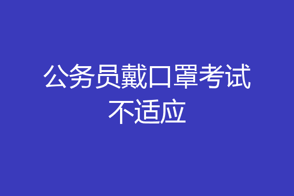 公务员戴口罩考试不适应