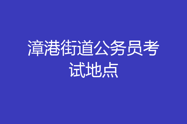 漳港街道公务员考试地点