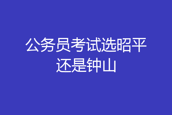 公务员考试选昭平还是钟山