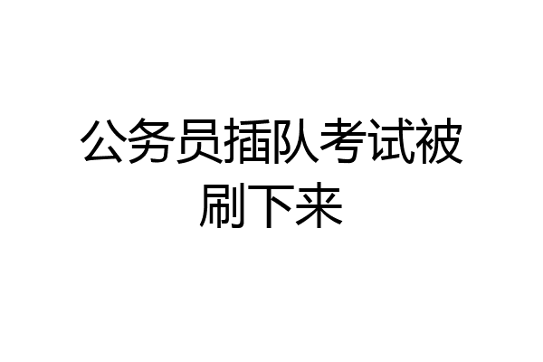 公务员插队考试被刷下来