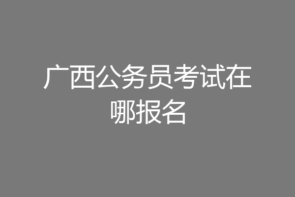 广西公务员考试在哪报名