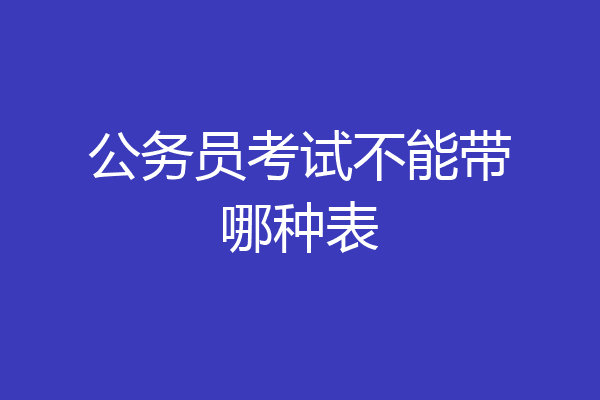 公务员考试不能带哪种表