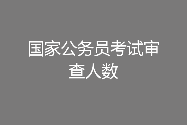 国家公务员考试审查人数