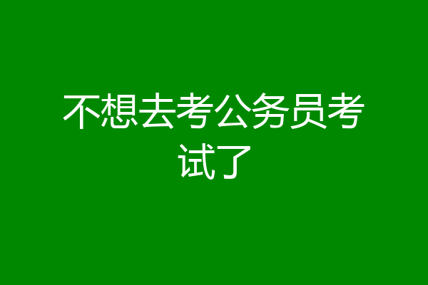不想去考公务员考试了