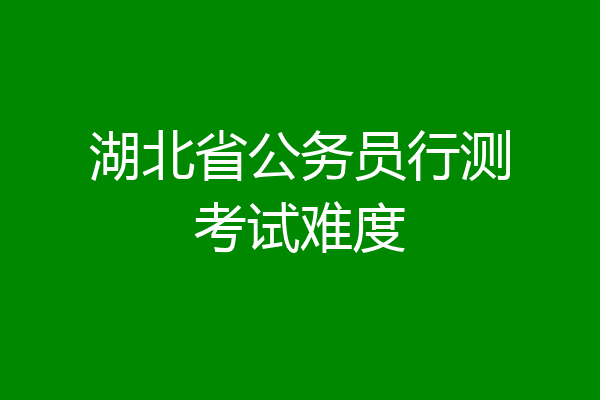 湖北省公务员行测考试难度