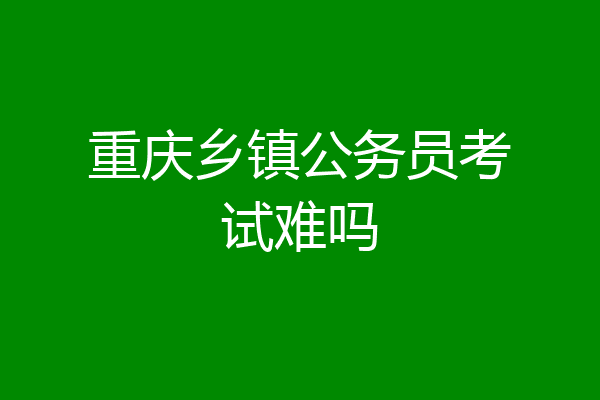 重庆乡镇公务员考试难吗